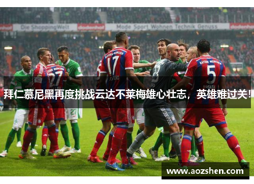 拜仁慕尼黑再度挑战云达不莱梅雄心壮志，英雄难过关！
