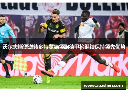 沃尔夫斯堡逆转多特蒙德领跑德甲榜继续保持领先优势