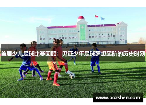 首届少儿足球比赛回顾：见证少年足球梦想起航的历史时刻