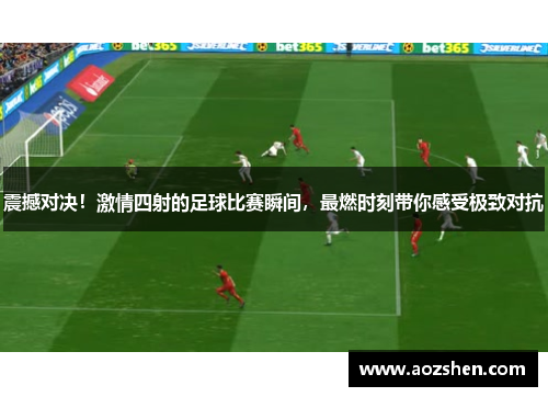 震撼对决！激情四射的足球比赛瞬间，最燃时刻带你感受极致对抗