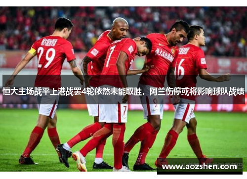 恒大主场战平上港战罢4轮依然未能取胜，阿兰伤停或将影响球队战绩